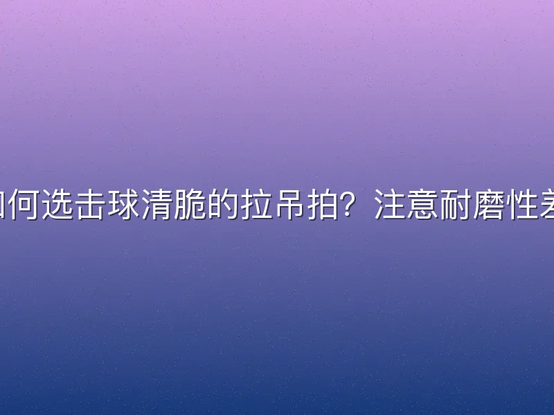如何选击球清脆的拉吊拍？注意耐磨性差！
