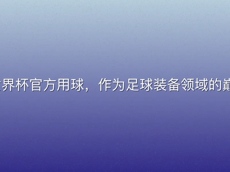 2026世界杯官方用球，作为足球装备领域的巅峰之作