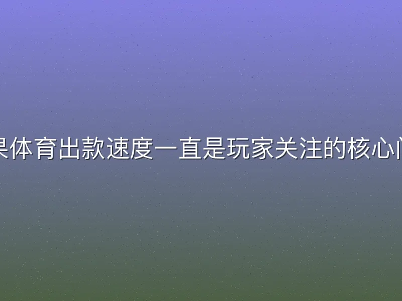 芒果体育出款速度一直是玩家关注的核心问题